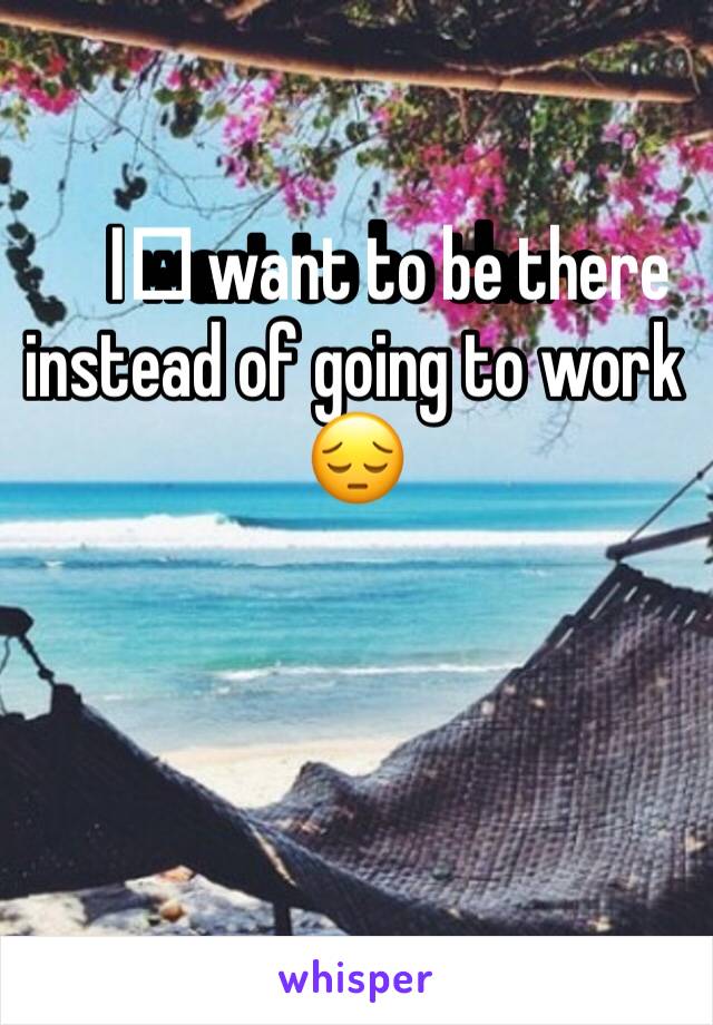 I️ want to be there instead of going to work 😔