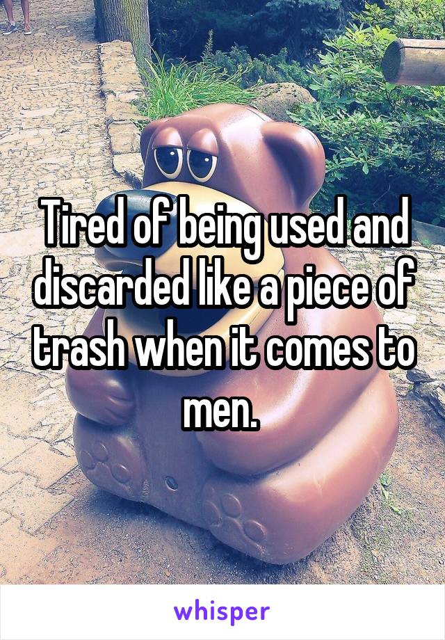 Tired of being used and discarded like a piece of trash when it comes to men. 
