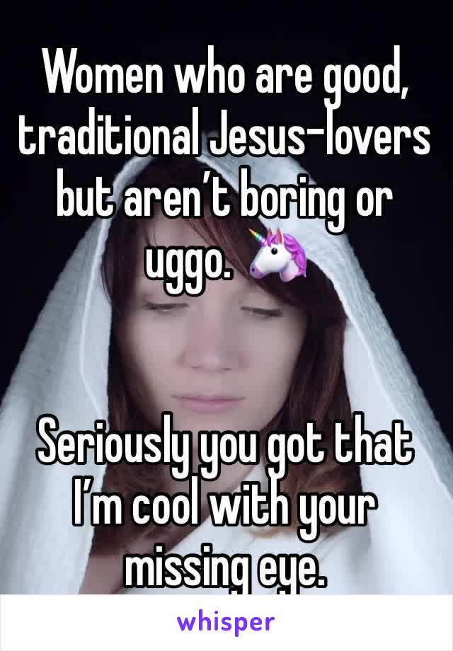 Women who are good, traditional Jesus-lovers but aren’t boring or uggo. 🦄


Seriously you got that I’m cool with your missing eye.