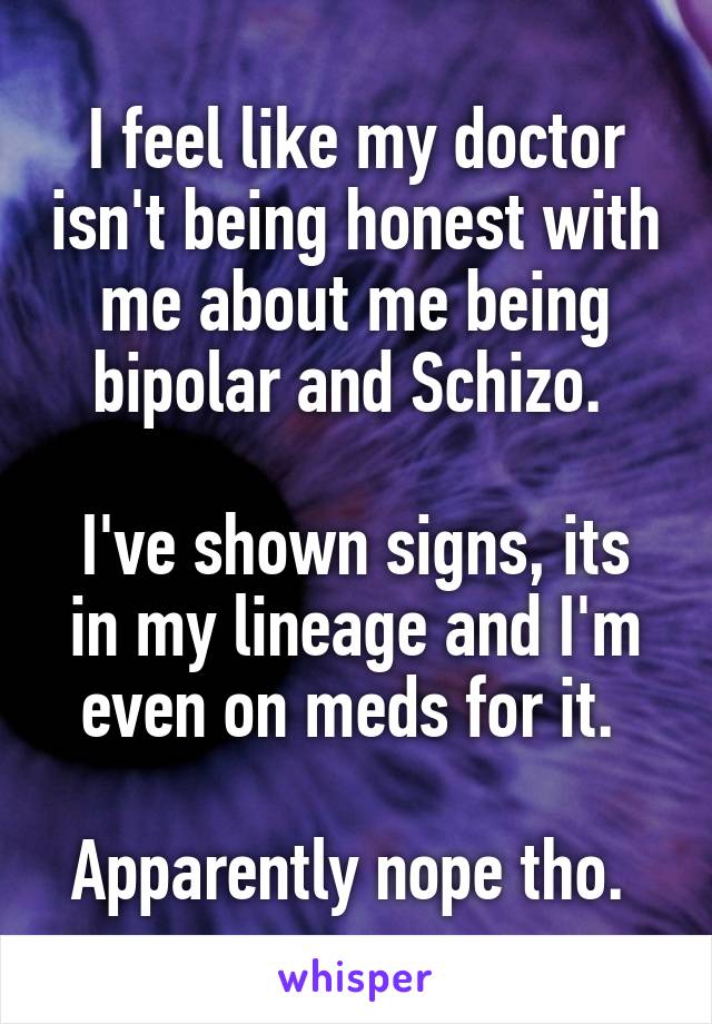 I feel like my doctor isn't being honest with me about me being bipolar and Schizo. 

I've shown signs, its in my lineage and I'm even on meds for it. 

Apparently nope tho. 