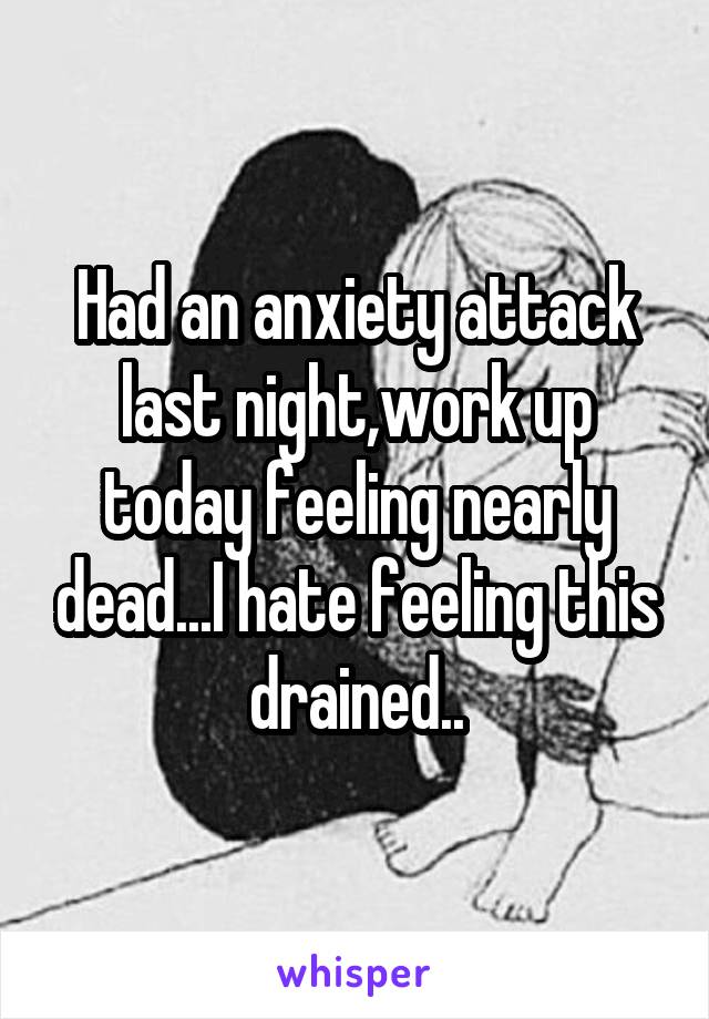Had an anxiety attack last night,work up today feeling nearly dead...I hate feeling this drained..