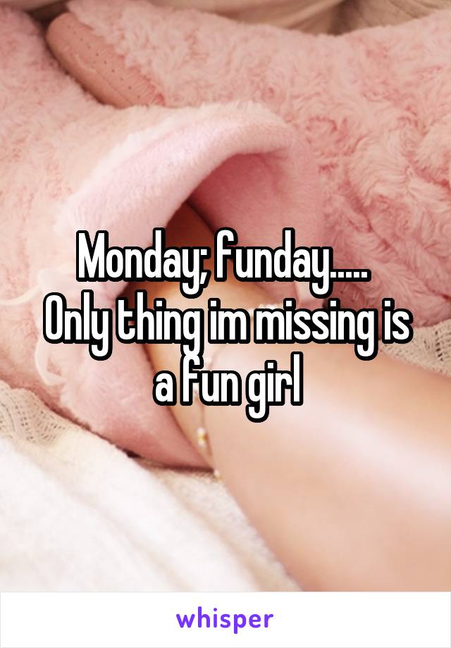 Monday; funday..... 
Only thing im missing is a fun girl