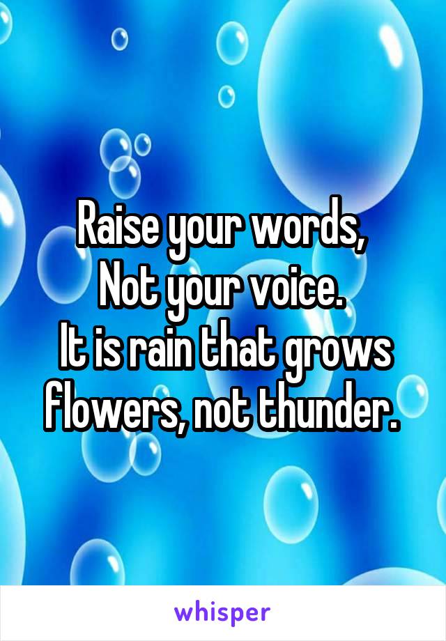 Raise your words, 
Not your voice. 
It is rain that grows flowers, not thunder. 