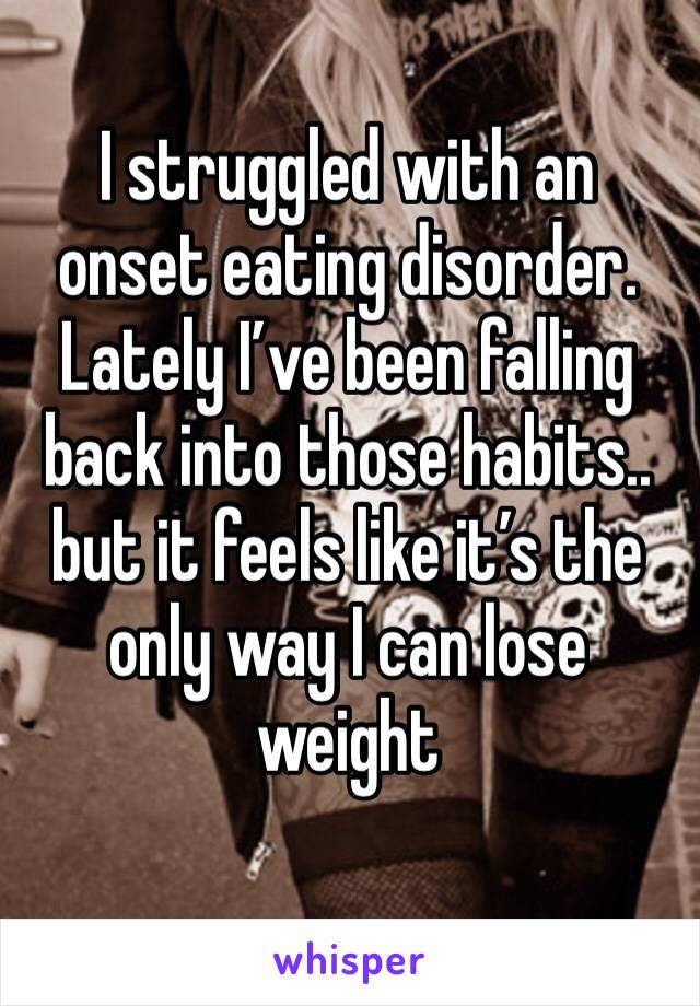 I struggled with an onset eating disorder. Lately I’ve been falling back into those habits.. but it feels like it’s the only way I can lose weight 