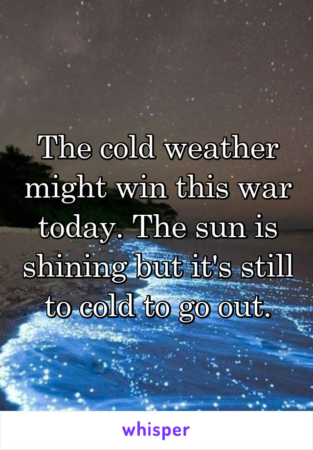 The cold weather might win this war today. The sun is shining but it's still to cold to go out.