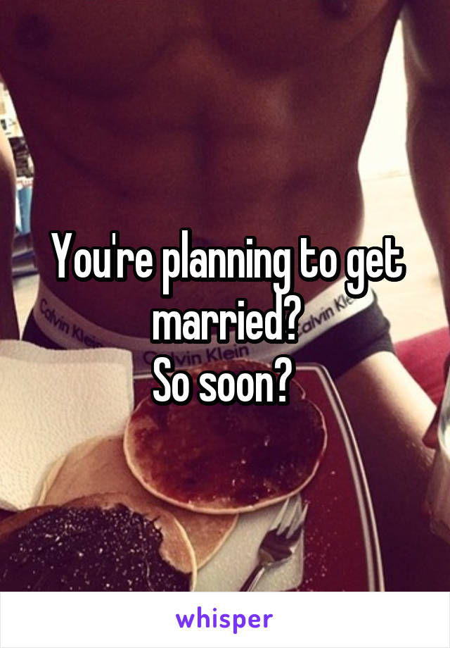 You're planning to get married?
So soon? 