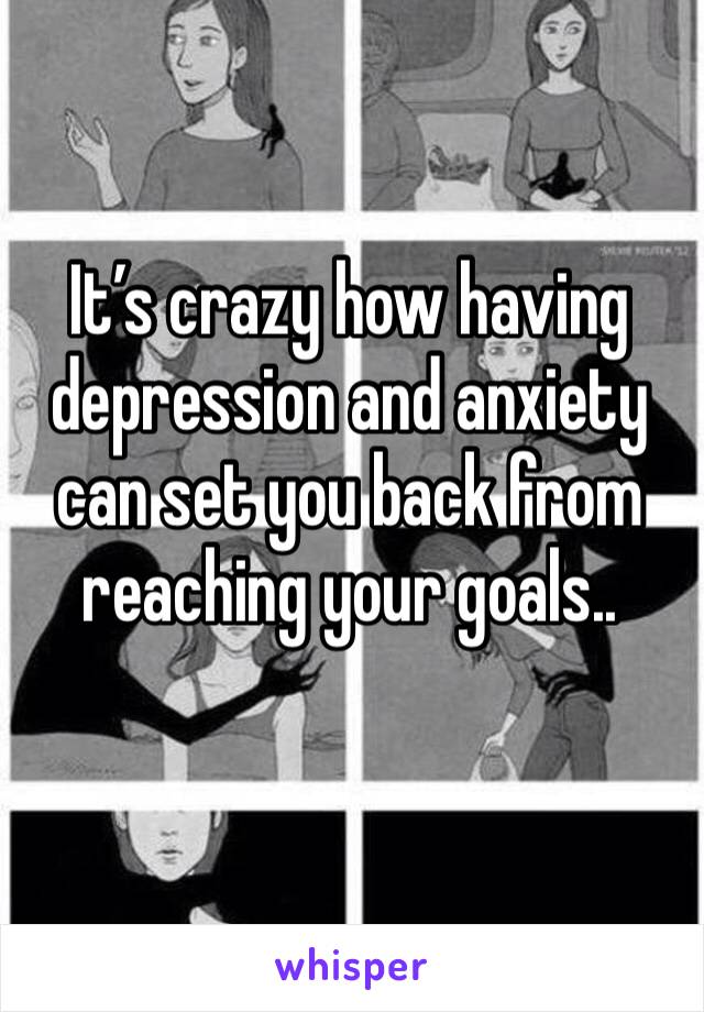 It’s crazy how having depression and anxiety can set you back from reaching your goals.. 