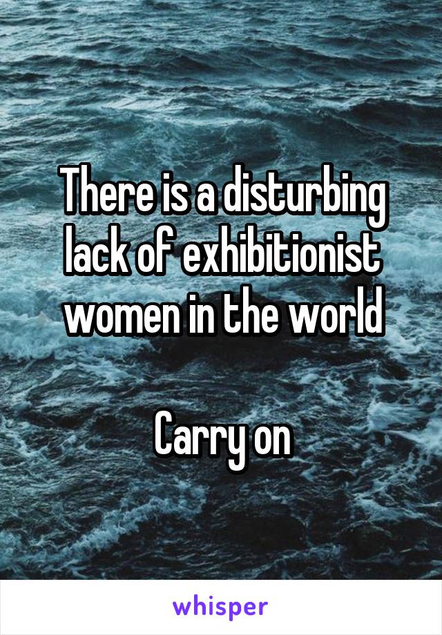 There is a disturbing lack of exhibitionist women in the world

Carry on