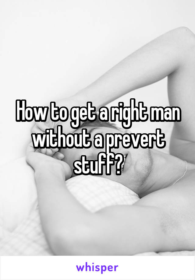 How to get a right man without a prevert stuff?