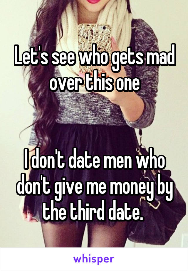 Let's see who gets mad over this one


I don't date men who don't give me money by the third date. 