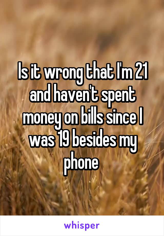 Is it wrong that I'm 21 and haven't spent money on bills since I was 19 besides my phone 