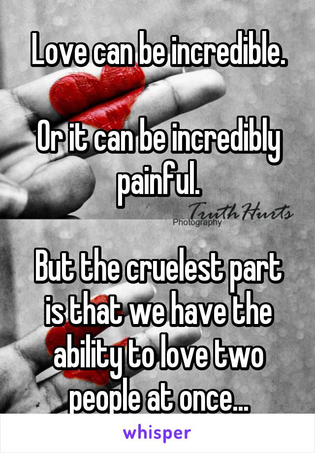 Love can be incredible.

Or it can be incredibly painful.

But the cruelest part is that we have the ability to love two people at once...