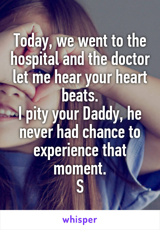 Today, we went to the hospital and the doctor let me hear your heart beats.
I pity your Daddy, he never had chance to experience that moment.
S