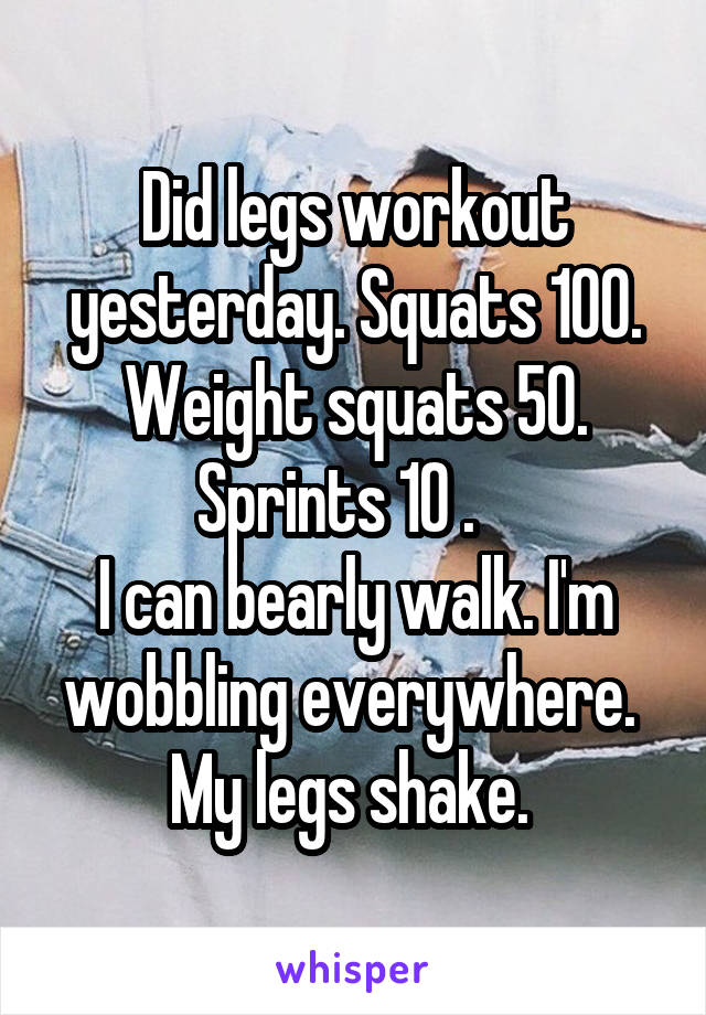 Did legs workout yesterday. Squats 100. Weight squats 50. Sprints 10 .   
I can bearly walk. I'm wobbling everywhere. 
My legs shake. 