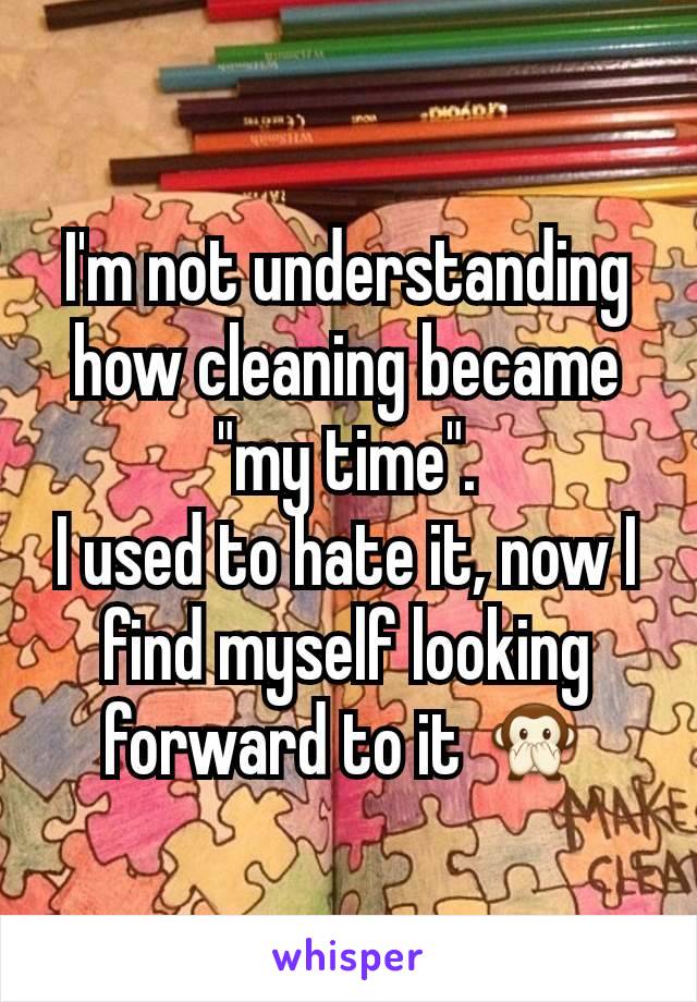 I'm not understanding how cleaning became "my time".
I used to hate it, now I find myself looking forward to it 🙊