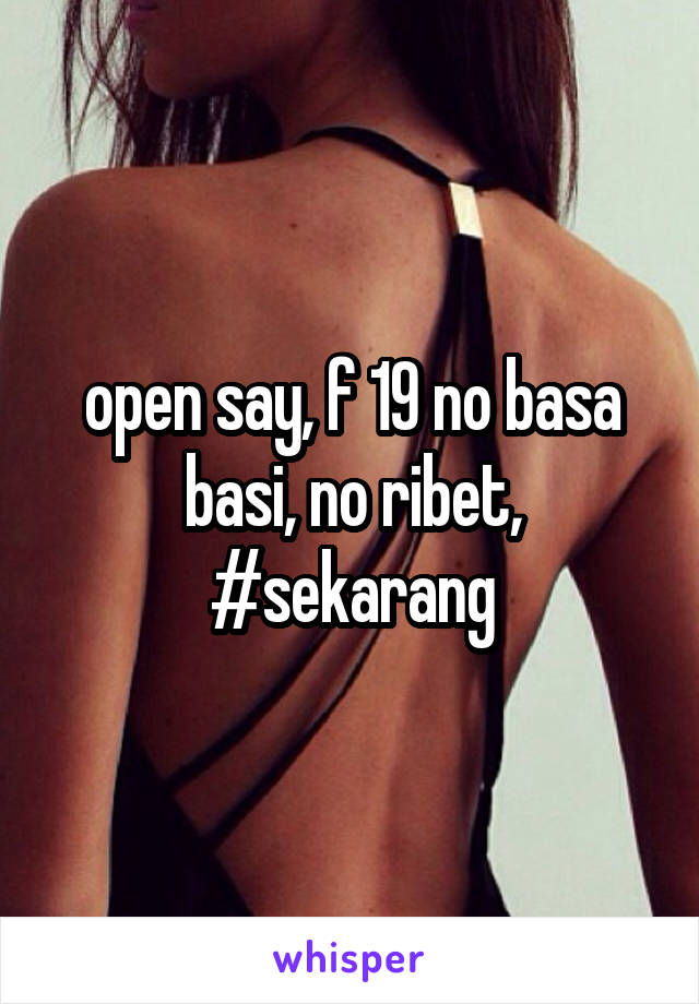 open say, f 19 no basa basi, no ribet, #sekarang