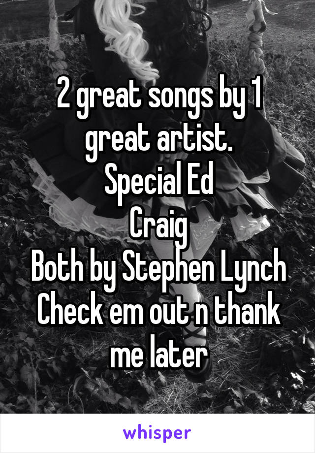 2 great songs by 1 great artist.
Special Ed
Craig
Both by Stephen Lynch
Check em out n thank me later