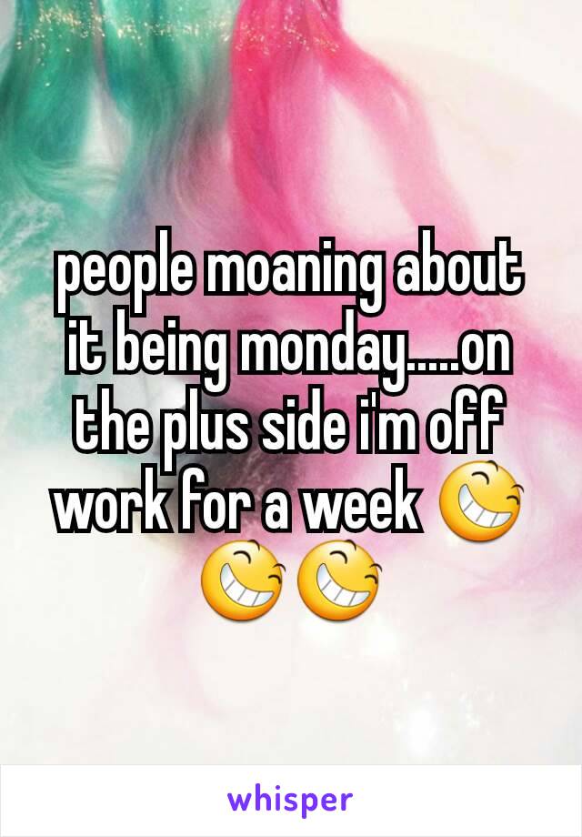 people moaning about it being monday.....on the plus side i'm off work for a week 😆😆😆