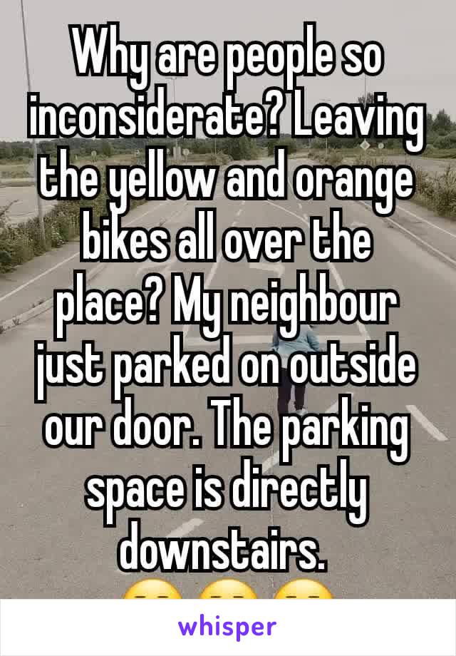 Why are people so inconsiderate? Leaving the yellow and orange bikes all over the place? My neighbour just parked on outside our door. The parking space is directly downstairs. 
😒😒😒