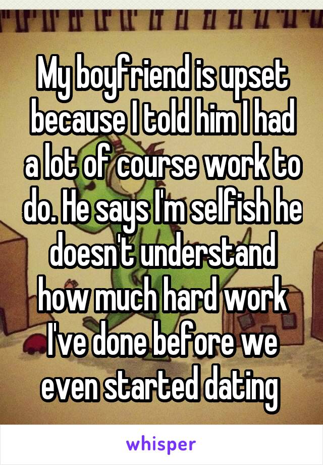 My boyfriend is upset because I told him I had a lot of course work to do. He says I'm selfish he doesn't understand how much hard work I've done before we even started dating 