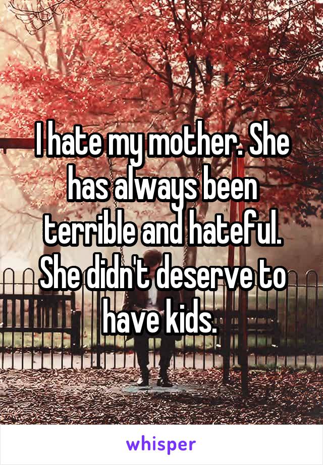 I hate my mother. She has always been terrible and hateful. She didn't deserve to have kids. 