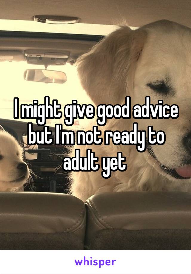 I might give good advice but I'm not ready to adult yet 