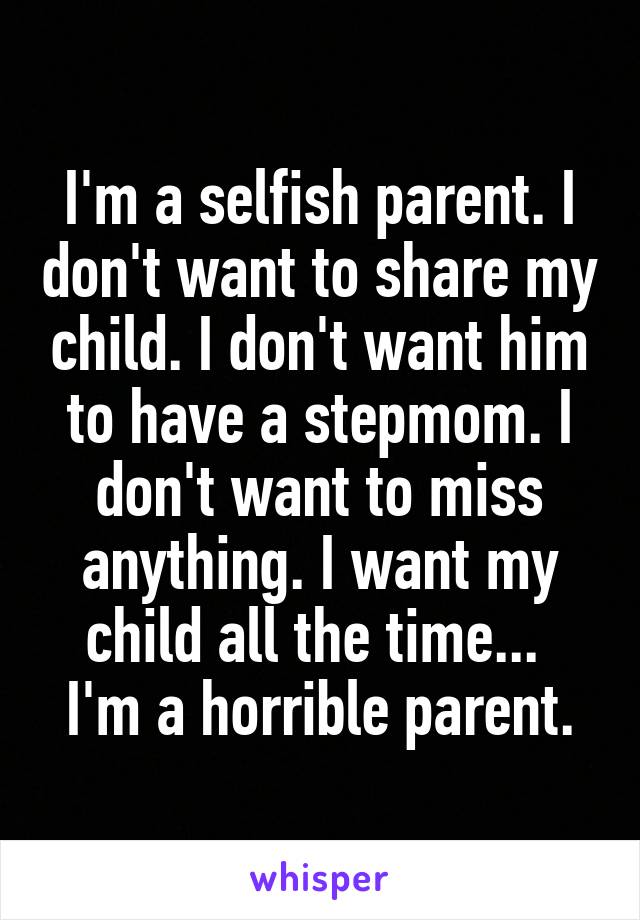 I'm a selfish parent. I don't want to share my child. I don't want him to have a stepmom. I don't want to miss anything. I want my child all the time... 
I'm a horrible parent.
