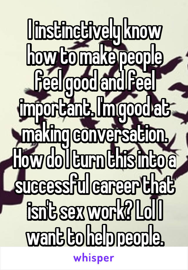 I instinctively know how to make people feel good and feel important. I'm good at making conversation. How do I turn this into a successful career that isn't sex work? Lol I want to help people.