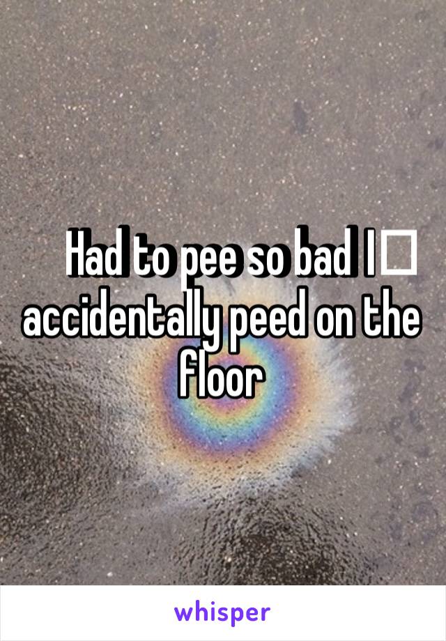 Had to pee so bad I️ accidentally peed on the floor 