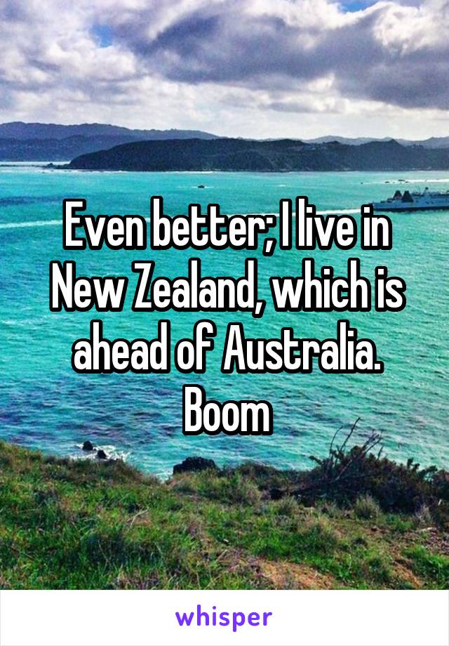 Even better; I live in New Zealand, which is ahead of Australia. Boom