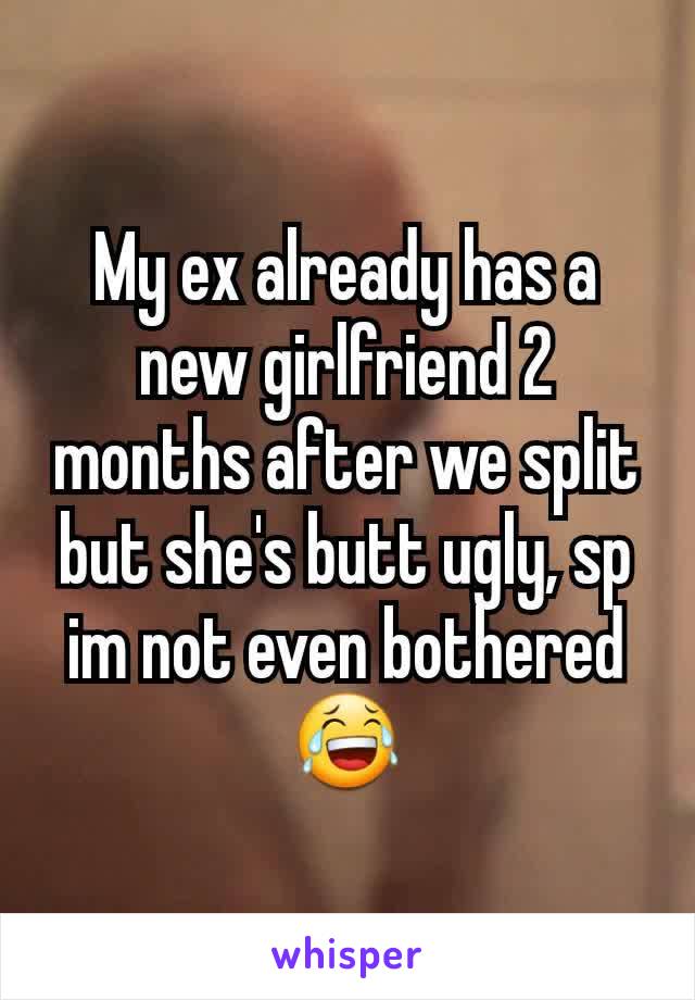 My ex already has a new girlfriend 2 months after we split but she's butt ugly, sp im not even bothered 😂