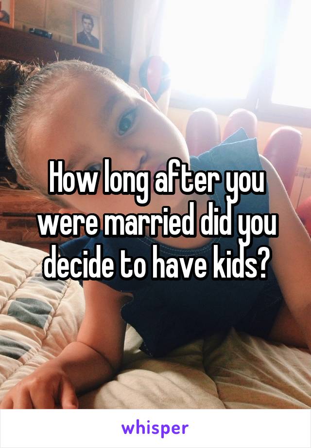 How long after you were married did you decide to have kids?