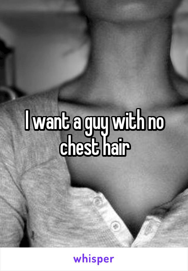 I want a guy with no chest hair