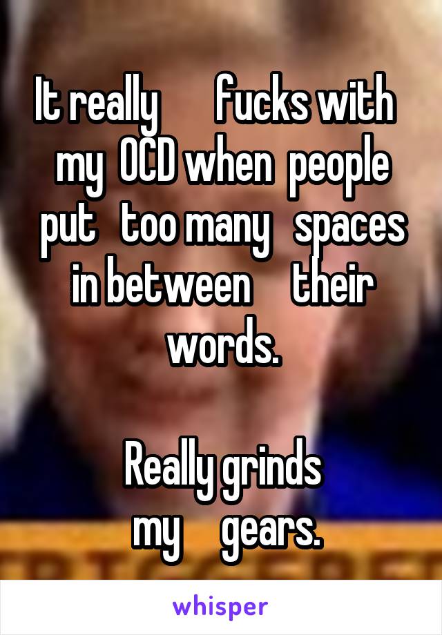 It really       fucks with   my  OCD when  people put   too many   spaces in between     their words.

Really grinds
 my     gears.