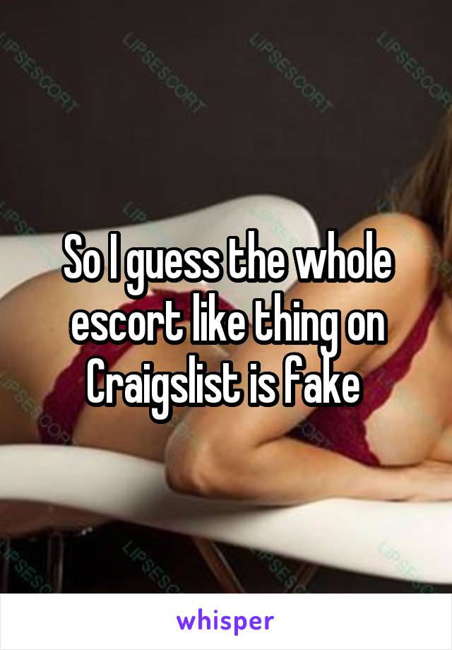 So I guess the whole escort like thing on Craigslist is fake 