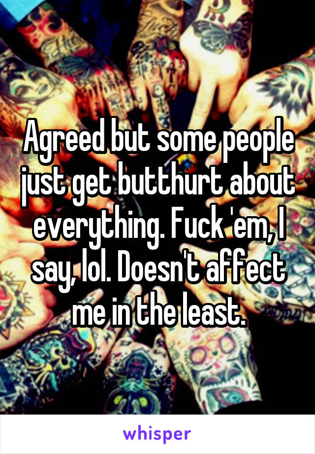 Agreed but some people just get butthurt about everything. Fuck 'em, I say, lol. Doesn't affect me in the least.