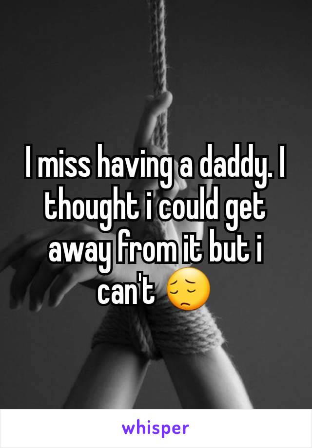 I miss having a daddy. I thought i could get away from it but i can't 😔