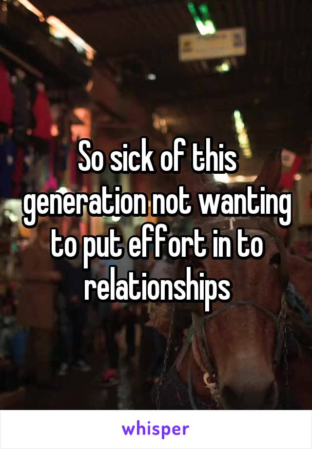 So sick of this generation not wanting to put effort in to relationships