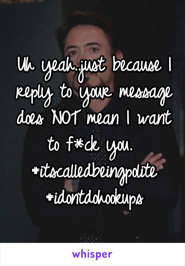 Uh yeah..just because I reply to your message does NOT mean I want to f*ck you. 
#itscalledbeingpolite
#idontdohookups