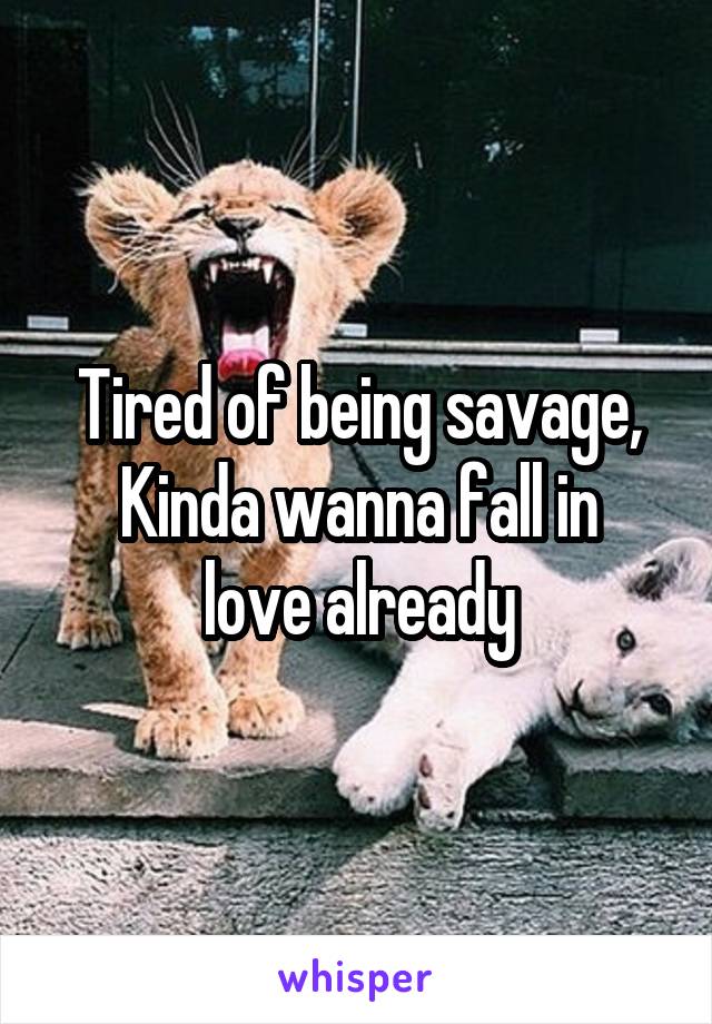 Tired of being savage,
Kinda wanna fall in love already