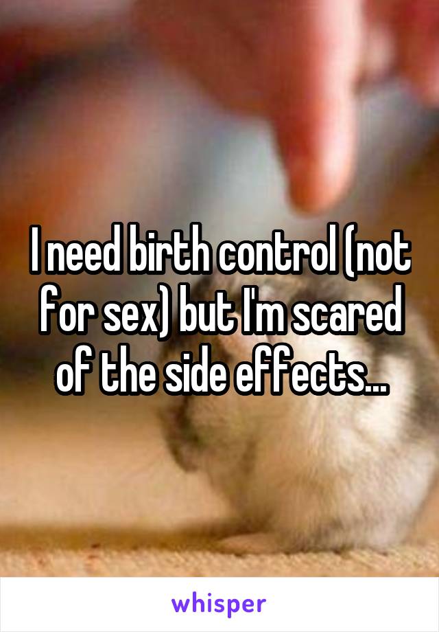 I need birth control (not for sex) but I'm scared of the side effects...