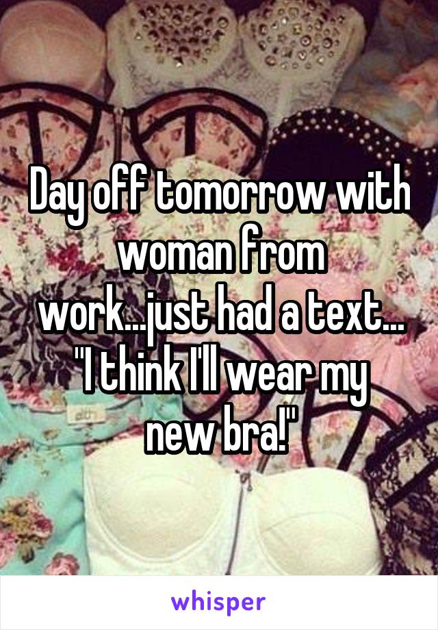 Day off tomorrow with woman from work...just had a text...
"I think I'll wear my new bra!"