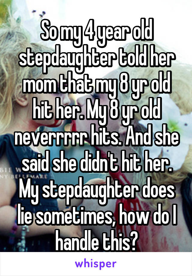 So my 4 year old stepdaughter told her mom that my 8 yr old hit her. My 8 yr old neverrrrr hits. And she said she didn't hit her. My stepdaughter does lie sometimes, how do I handle this?