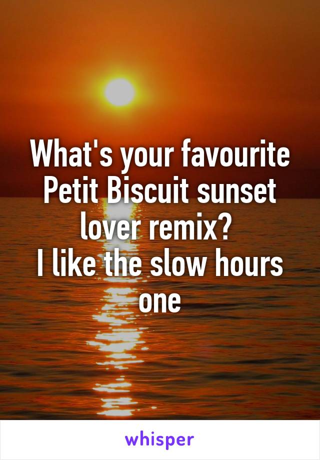 What's your favourite Petit Biscuit sunset lover remix? 
I like the slow hours one