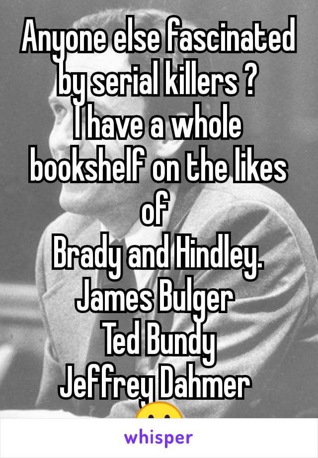 Anyone else fascinated by serial killers ?
I have a whole bookshelf on the likes of 
Brady and Hindley.
James Bulger 
Ted Bundy
Jeffrey Dahmer 
😮