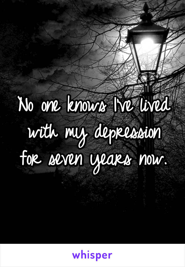 No one knows I've lived with my depression for seven years now.