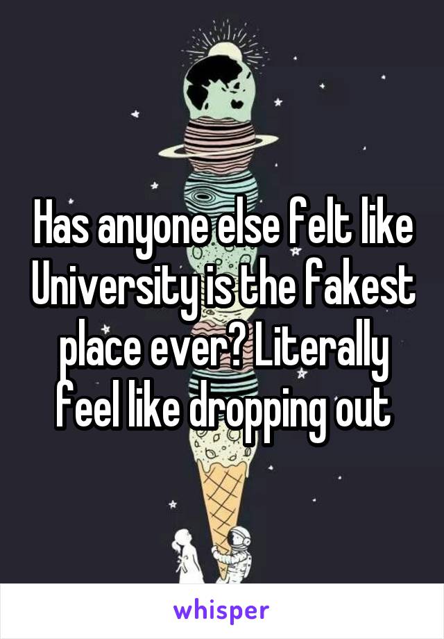 Has anyone else felt like University is the fakest place ever? Literally feel like dropping out