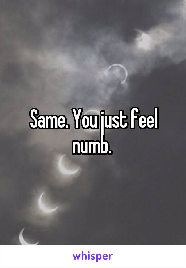 Same. You just feel numb. 