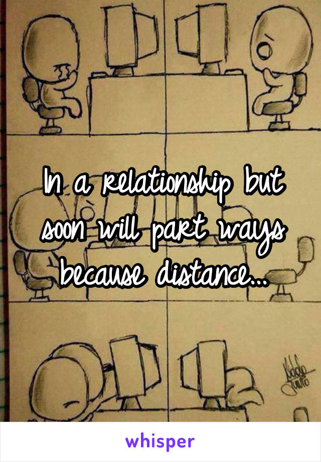 In a relationship but soon will part ways because distance...