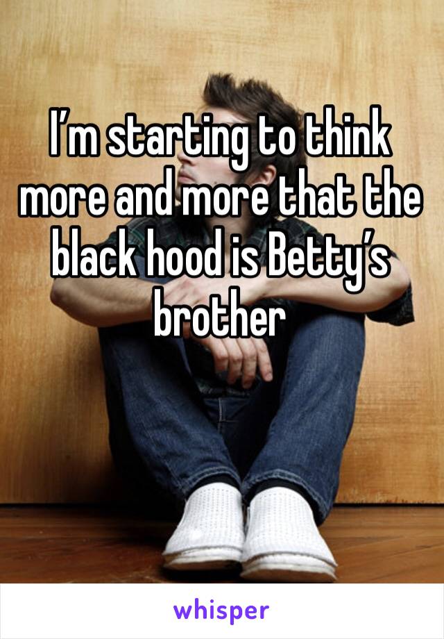 I’m starting to think more and more that the black hood is Betty’s brother 